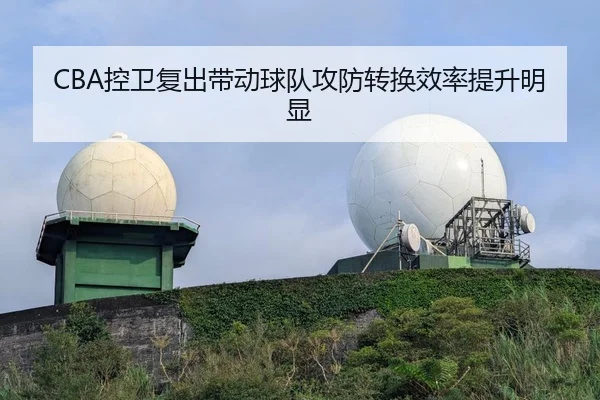 CBA控卫复出带动球队攻防转换效率提升明显
